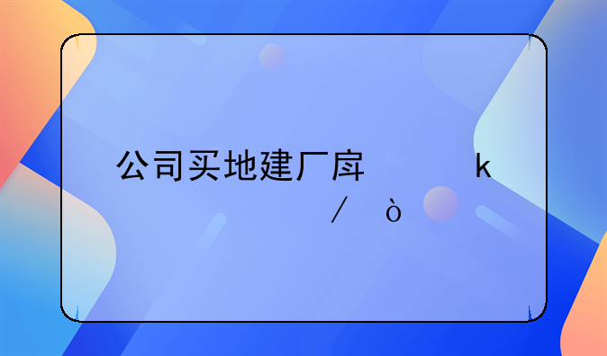 公司買地建廠房做賬流程？