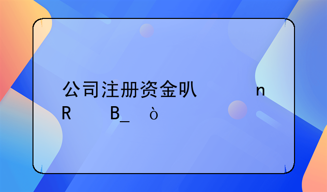 公司注冊資金可以更改嗎？