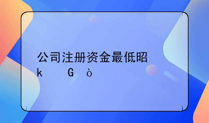 公司注冊資金最低是多少？