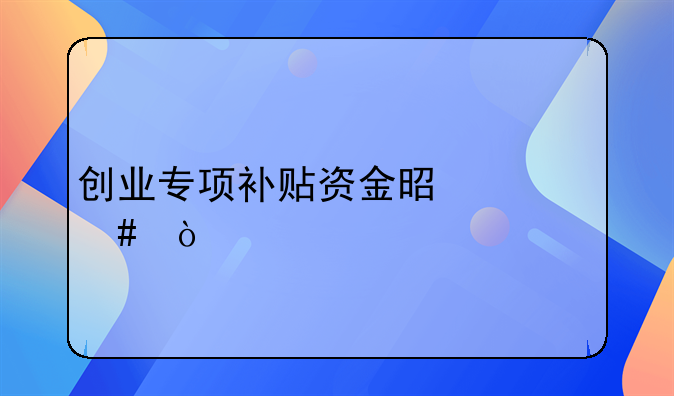 創(chuàng)業(yè)專項補貼資金是什么？