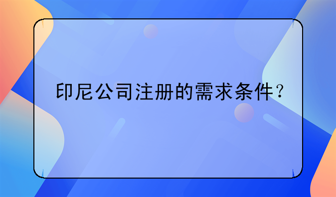 如何在注冊印度尼西亞公司和注冊就印尼。印尼公司注冊的需求條件？