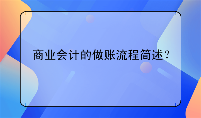 商業(yè)會(huì)計(jì)的做賬流程簡(jiǎn)述？