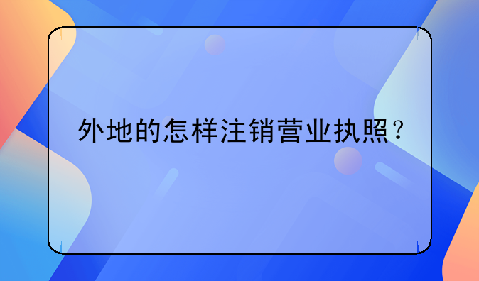 外地的怎樣注銷營業(yè)執(zhí)照？