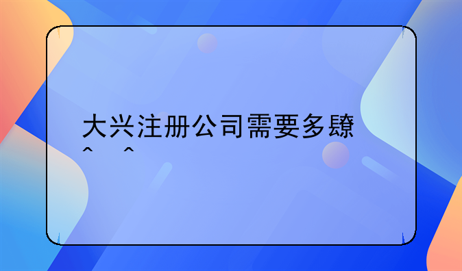大興注冊(cè)公司需要多長(zhǎng)時(shí)間