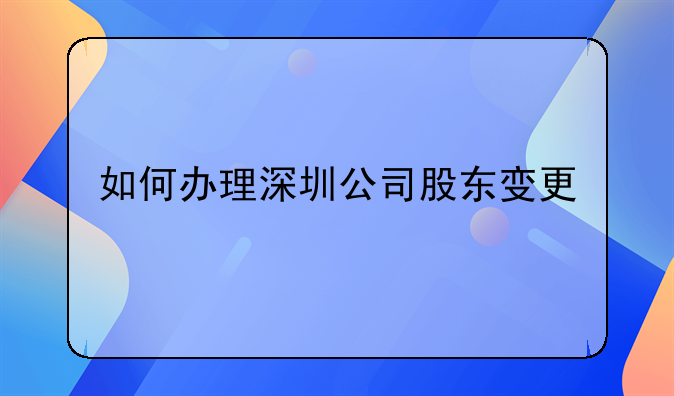 深圳股東變更流程有哪些。深圳公司股權(quán)變更要怎么辦理