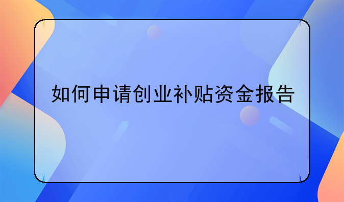 如何申請(qǐng)創(chuàng)業(yè)補(bǔ)貼資金報(bào)告