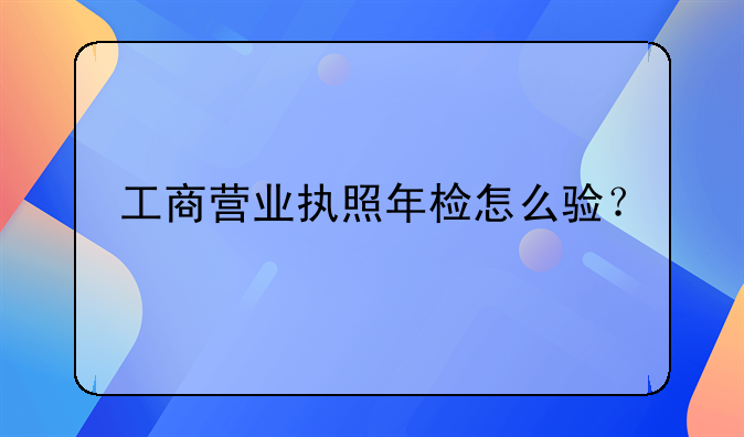 工商營業(yè)執(zhí)照年檢怎么驗？