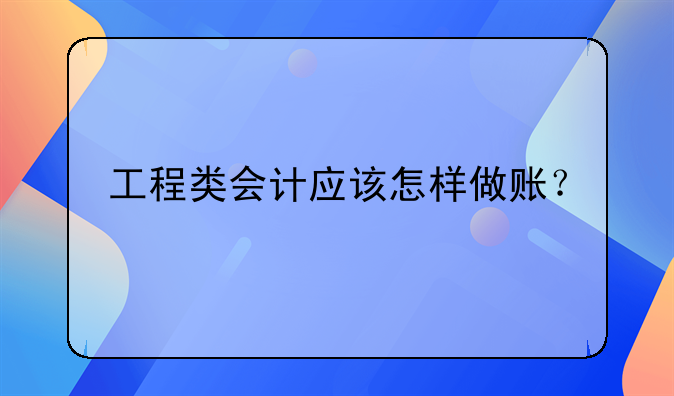工程類會(huì)計(jì)應(yīng)該怎樣做賬？