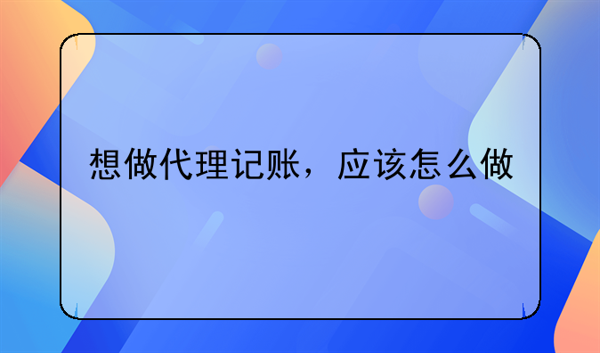 想做代理記賬，應(yīng)該怎么做