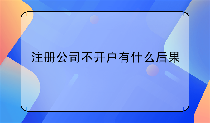 注冊(cè)公司不開(kāi)戶有什么后果