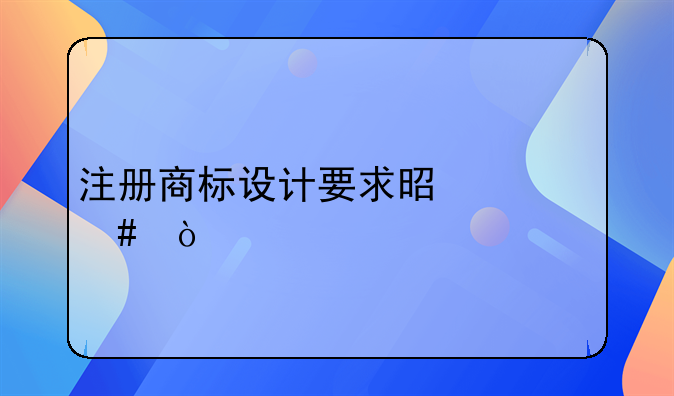 注冊(cè)商標(biāo)設(shè)計(jì)要求是什么？