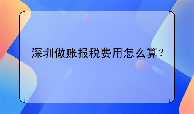 深圳做賬報稅費用怎么算？