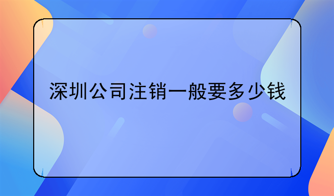 深圳公司注銷一般要多少錢