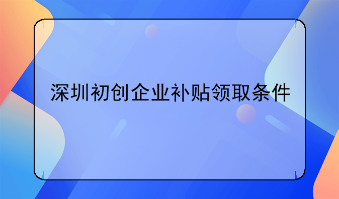深圳初創(chuàng)企業(yè)補貼領取條件