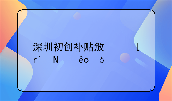 深圳初創(chuàng)補貼政策有哪些？