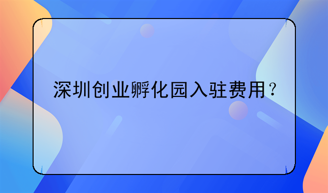 深圳創(chuàng)業(yè)孵化園入駐費(fèi)用？