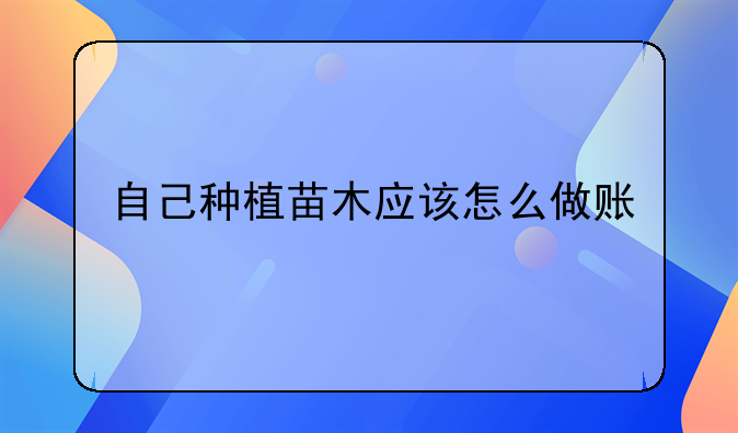 自己種植苗木應該怎么做賬、銷售免稅農(nóng)產(chǎn)品應怎么樣做賬