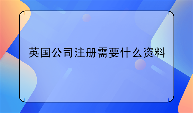 英國公司注冊需要什么資料