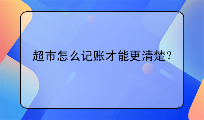 超市怎么記賬才能更清楚？