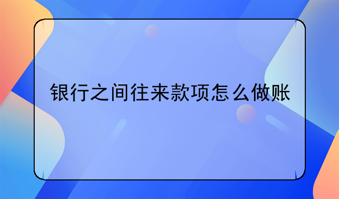 銀行之間往來款項(xiàng)怎么做賬