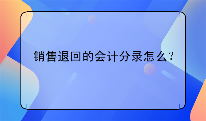 銷售退回的會(huì)計(jì)分錄怎么？
