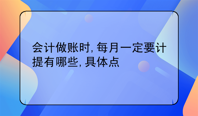 會計做賬時,每月一定要計提有哪些,具體點(diǎn)