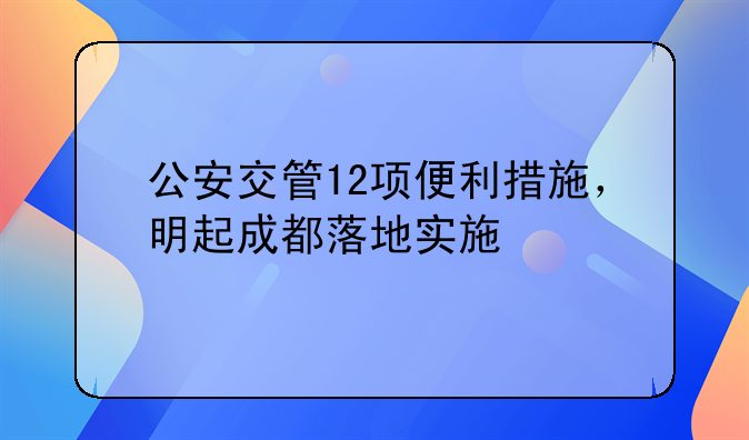 公安交管12項(xiàng)便利措施，明起成都落地實(shí)施