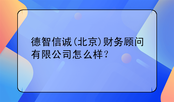 德智信誠(北京)財(cái)務(wù)顧問有限公司怎么樣？