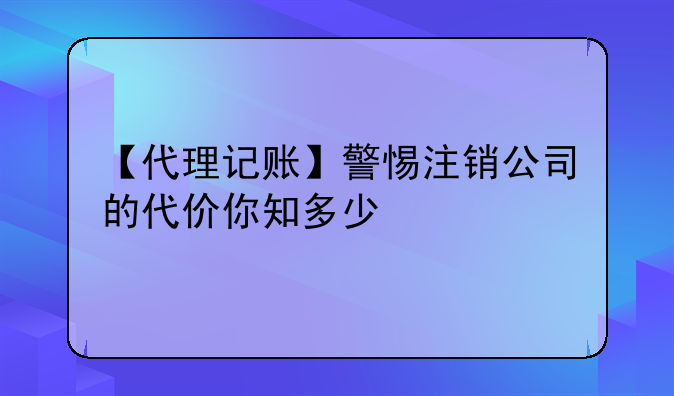 【代理記賬】警惕注銷公司的代價你知多少