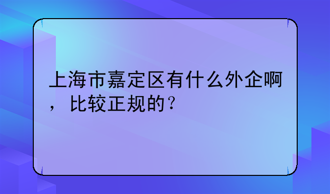 上海市嘉定區(qū)有什么外企啊，比較正規(guī)的？