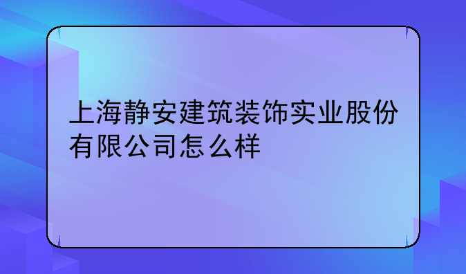 上海靜安建筑裝飾實(shí)業(yè)股份有限公司怎么樣