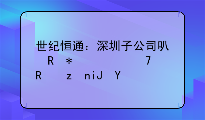 世紀(jì)恒通：深圳子公司可申報適配政策支持