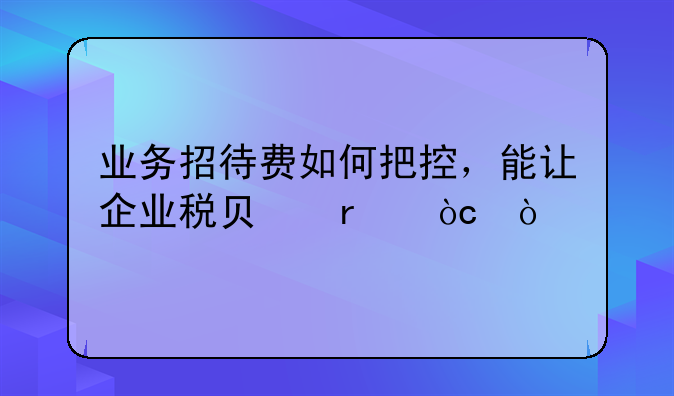 業(yè)務招待費如何把控，能讓企業(yè)稅負最優(yōu)？