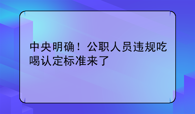 中央明確！公職人員違規(guī)吃喝認定標準來了