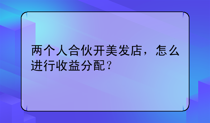 兩個(gè)人合伙開美發(fā)店，怎么進(jìn)行收益分配？