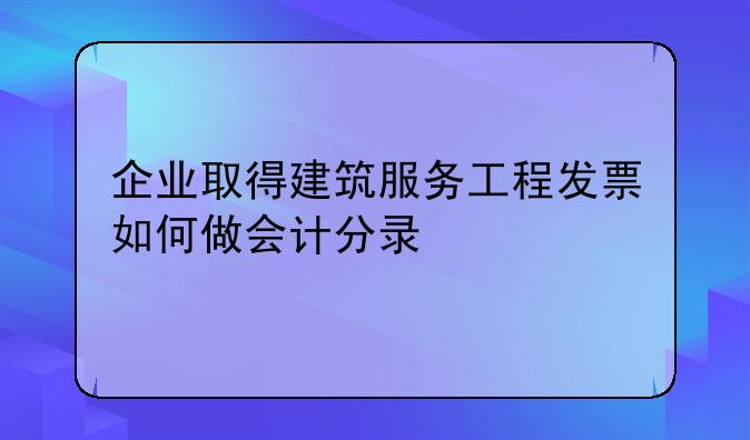 企業(yè)取得建筑服務工程發(fā)票如何做會計分錄