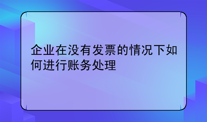 企業(yè)在沒有發(fā)票的情況下如何進行賬務處理