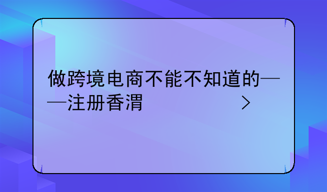 做跨境電商不能不知道的——注冊(cè)香港公司