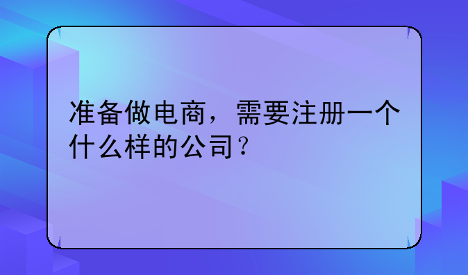 準備做電商，需要注冊一個什么樣的公司？