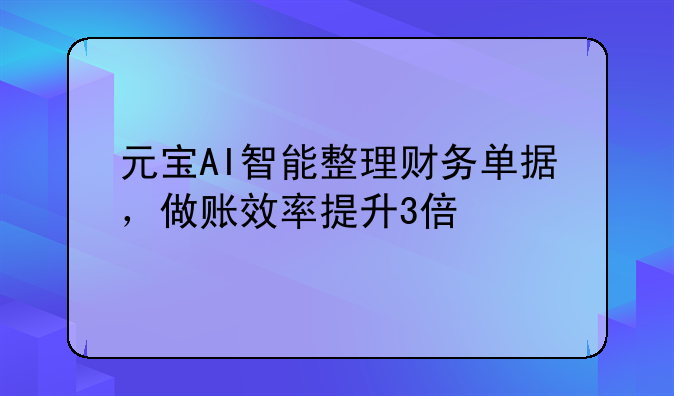 元寶AI智能整理財(cái)務(wù)單據(jù)，做賬效率提升3倍