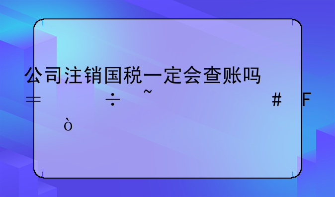 公司注銷國稅一定會查賬嗎？都查什么呢？