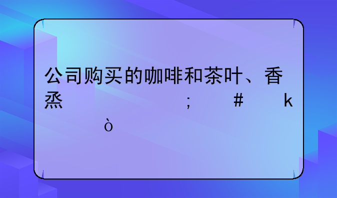 公司購買的咖啡和茶葉、香煙要怎么做賬？
