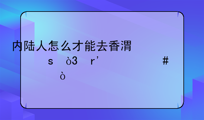 內(nèi)陸人怎么才能去香港工作，有什么要求？