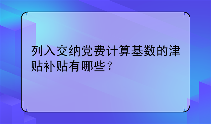 列入交納黨費(fèi)計(jì)算基數(shù)的津貼補(bǔ)貼有哪些？
