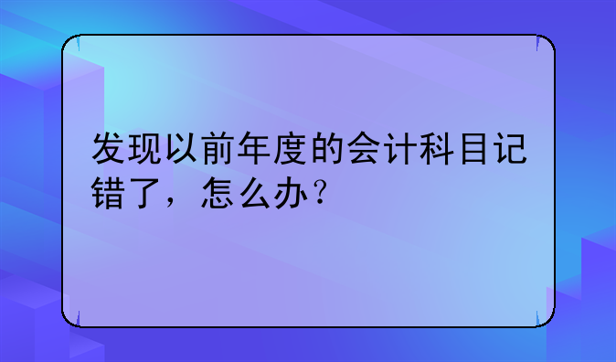 發(fā)現(xiàn)以前年度的會計科目記錯了，怎么辦？