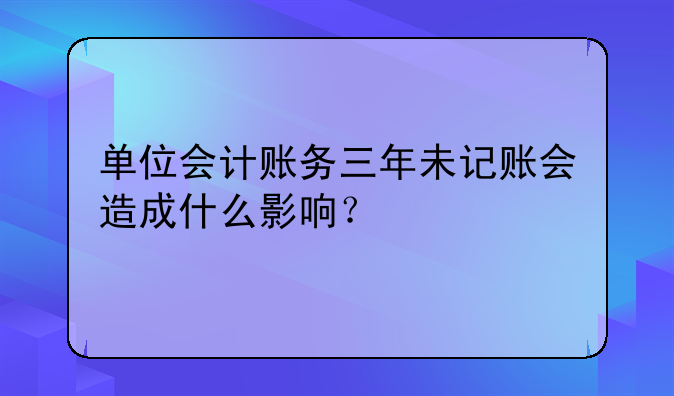 單位會計賬務(wù)三年未記賬會造成什么影響？