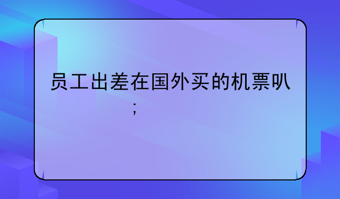 員工出差在國外買的機票可以稅前扣除嗎？