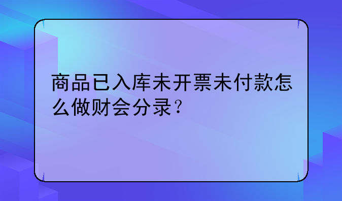 商品已入庫未開票未付款怎么做財會分錄？