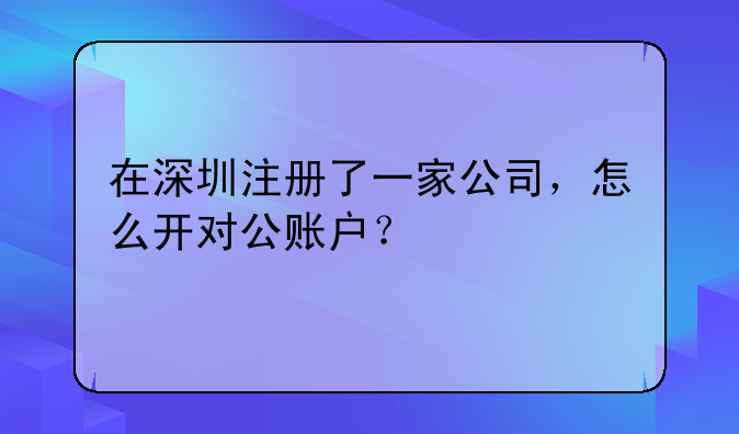 在深圳注冊了一家公司，怎么開對公賬戶？