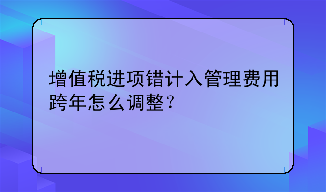 增值稅進(jìn)項(xiàng)錯(cuò)計(jì)入管理費(fèi)用跨年怎么調(diào)整？